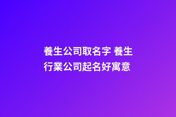 養生公司取名字 養生行業公司起名好寓意-第1張-公司起名-玄機派